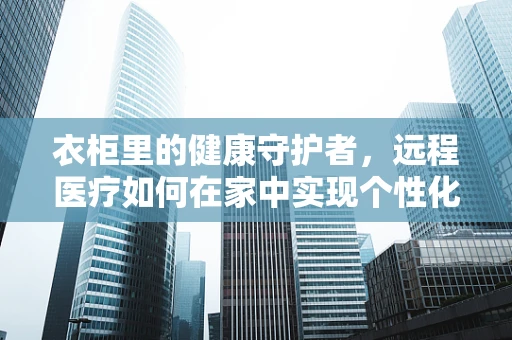 衣柜里的健康守护者，远程医疗如何在家中实现个性化医疗监测？