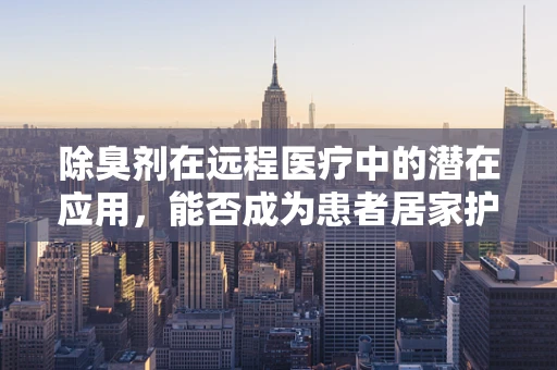 除臭剂在远程医疗中的潜在应用，能否成为患者居家护理的新宠？