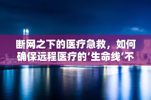 断网之下的医疗急救，如何确保远程医疗的‘生命线’不中断？