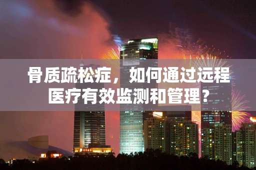 骨质疏松症，如何通过远程医疗有效监测和管理？