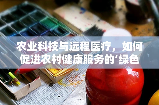 农业科技与远程医疗，如何促进农村健康服务的‘绿色’发展？