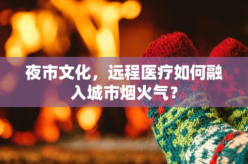 夜市文化，远程医疗如何融入城市烟火气？