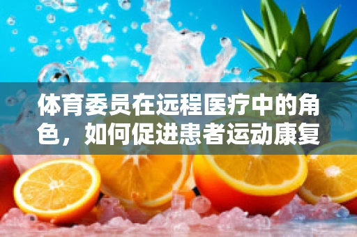 体育委员在远程医疗中的角色，如何促进患者运动康复的桥梁？