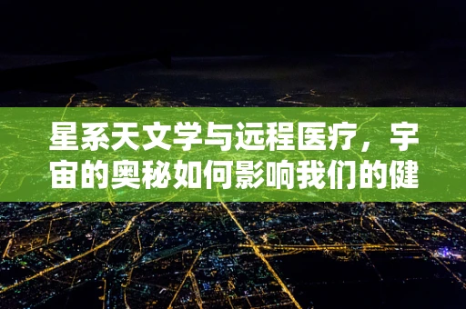 星系天文学与远程医疗，宇宙的奥秘如何影响我们的健康监测？