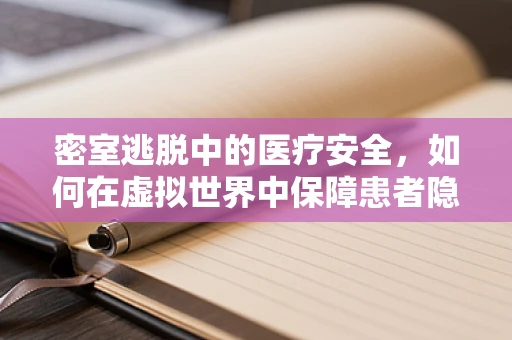 密室逃脱中的医疗安全，如何在虚拟世界中保障患者隐私与安全？