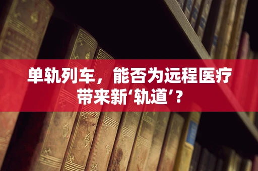 单轨列车，能否为远程医疗带来新‘轨道’？