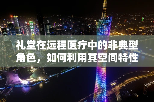 礼堂在远程医疗中的非典型角色，如何利用其空间特性优化患者教育？