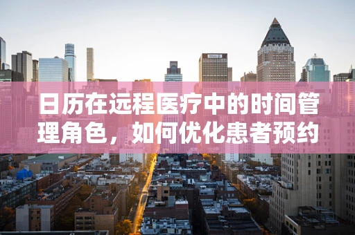 日历在远程医疗中的时间管理角色，如何优化患者预约与随访？