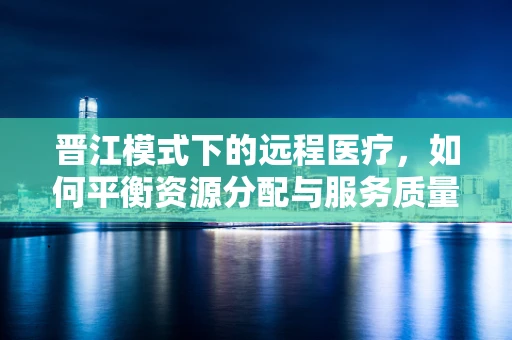 晋江模式下的远程医疗，如何平衡资源分配与服务质量？