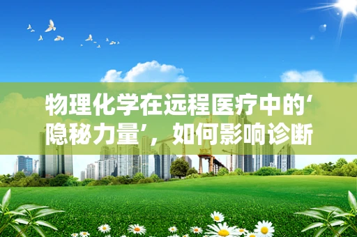 物理化学在远程医疗中的‘隐秘力量’，如何影响诊断准确性与患者安全？