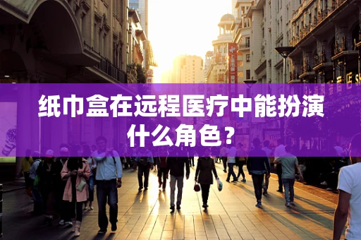 纸巾盒在远程医疗中能扮演什么角色？