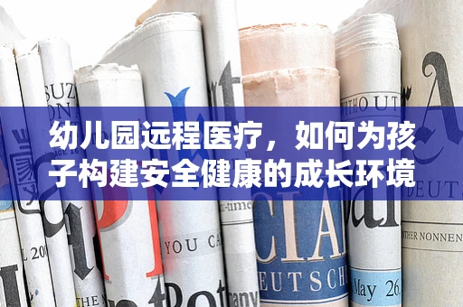 幼儿园远程医疗，如何为孩子构建安全健康的成长环境？