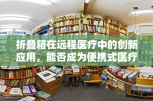 折叠箱在远程医疗中的创新应用，能否成为便携式医疗设备的‘新宠’？