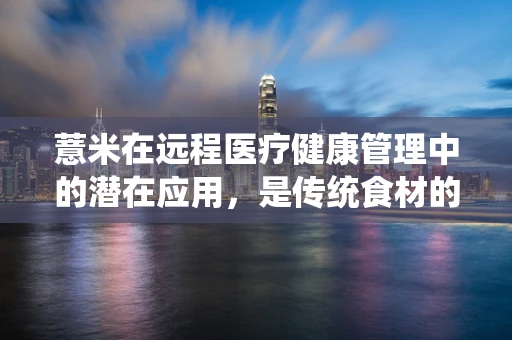 薏米在远程医疗健康管理中的潜在应用，是传统食材的现代医疗革新吗？