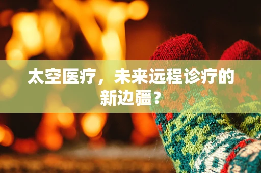 太空医疗，未来远程诊疗的新边疆？