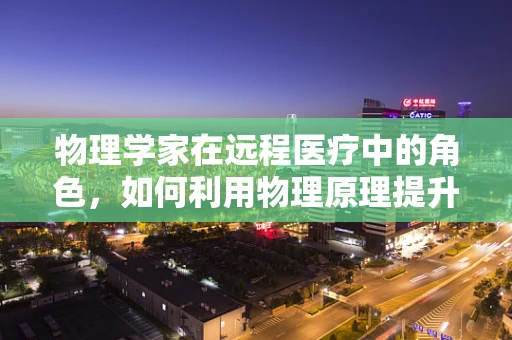 物理学家在远程医疗中的角色，如何利用物理原理提升医疗服务的可及性？