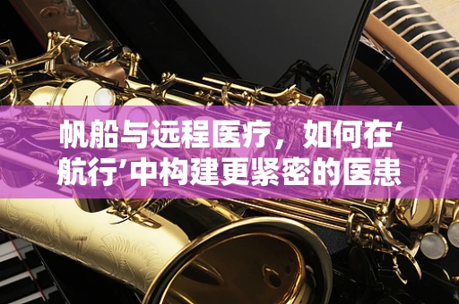 帆船与远程医疗，如何在‘航行’中构建更紧密的医患关系？
