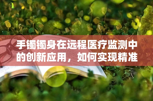 手镯镯身在远程医疗监测中的创新应用，如何实现精准健康监测？