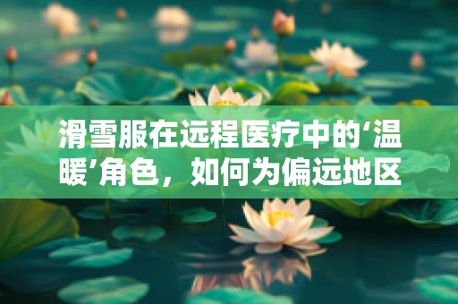 滑雪服在远程医疗中的‘温暖’角色，如何为偏远地区患者提供‘衣’靠？