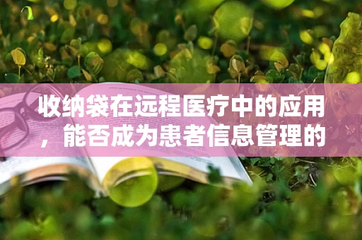 收纳袋在远程医疗中的应用，能否成为患者信息管理的创新工具？