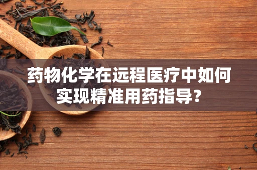 药物化学在远程医疗中如何实现精准用药指导？