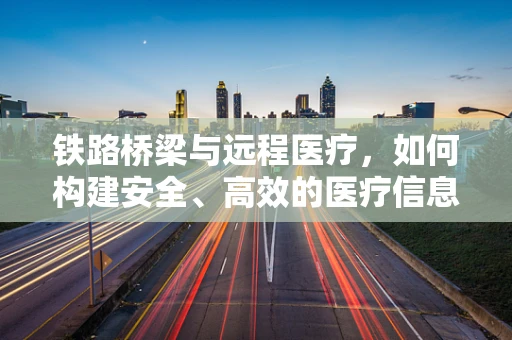 铁路桥梁与远程医疗，如何构建安全、高效的医疗信息传输通道？