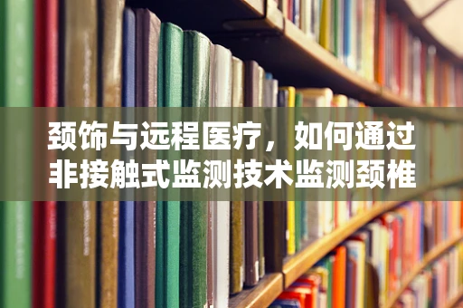 颈饰与远程医疗，如何通过非接触式监测技术监测颈椎病？