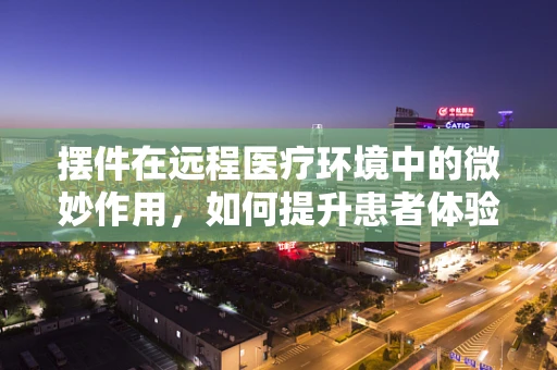 摆件在远程医疗环境中的微妙作用，如何提升患者体验？