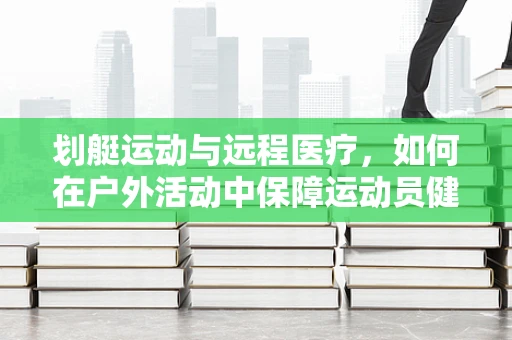 划艇运动与远程医疗，如何在户外活动中保障运动员健康？