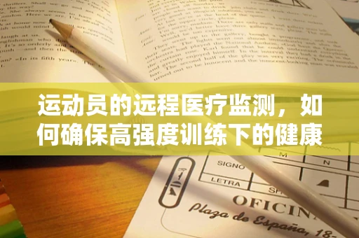 运动员的远程医疗监测，如何确保高强度训练下的健康安全？