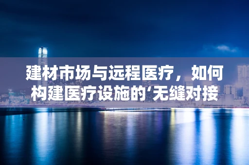 建材市场与远程医疗，如何构建医疗设施的‘无缝对接’？