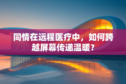 同情在远程医疗中，如何跨越屏幕传递温暖？