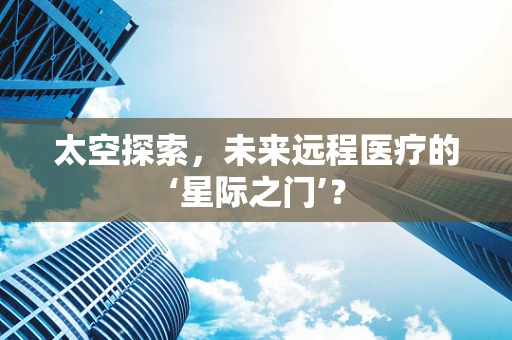 太空探索，未来远程医疗的‘星际之门’？