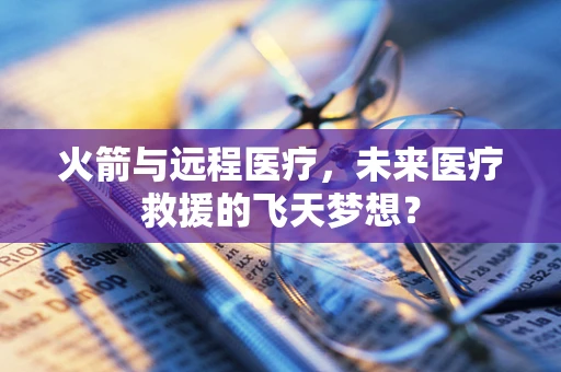 火箭与远程医疗，未来医疗救援的飞天梦想？