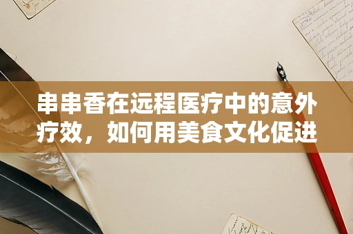 串串香在远程医疗中的意外疗效，如何用美食文化促进医患互动？