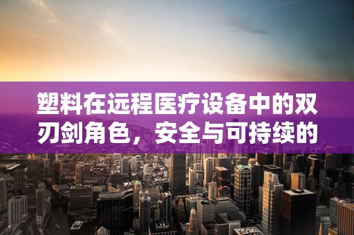 塑料在远程医疗设备中的双刃剑角色，安全与可持续的平衡如何实现？