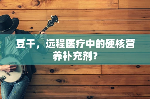 豆干，远程医疗中的硬核营养补充剂？