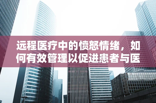 远程医疗中的愤怒情绪，如何有效管理以促进患者与医生间的和谐？