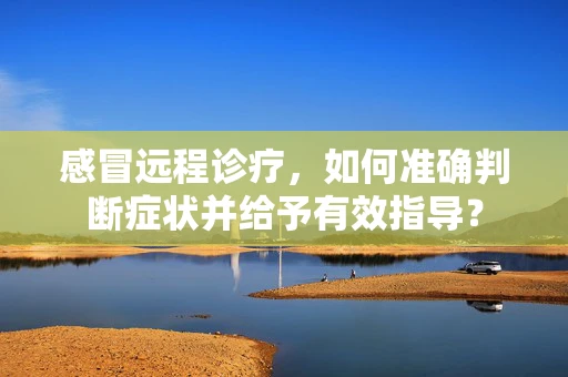 感冒远程诊疗，如何准确判断症状并给予有效指导？