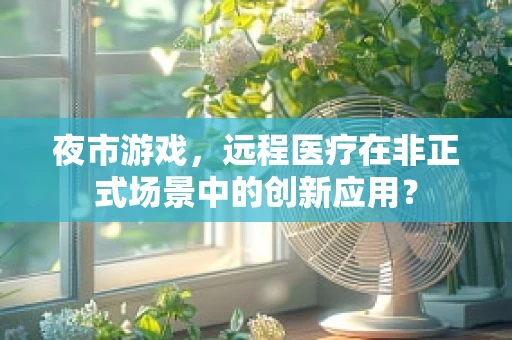 夜市游戏，远程医疗在非正式场景中的创新应用？