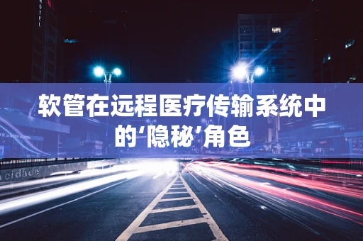 软管在远程医疗传输系统中的‘隐秘’角色