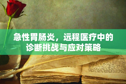 急性胃肠炎，远程医疗中的诊断挑战与应对策略