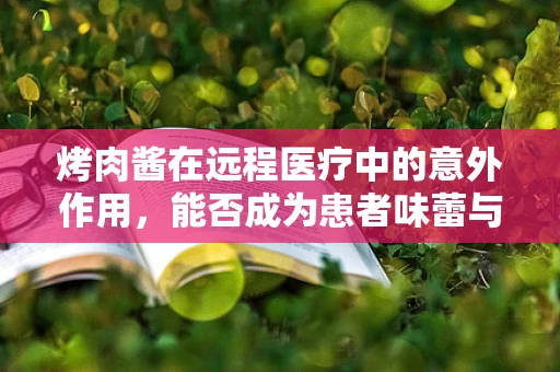 烤肉酱在远程医疗中的意外作用，能否成为患者味蕾与健康的双重‘疗愈’？