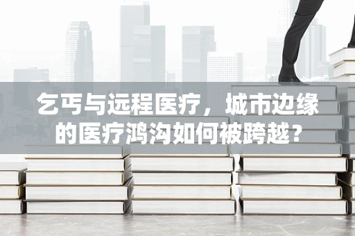 乞丐与远程医疗，城市边缘的医疗鸿沟如何被跨越？