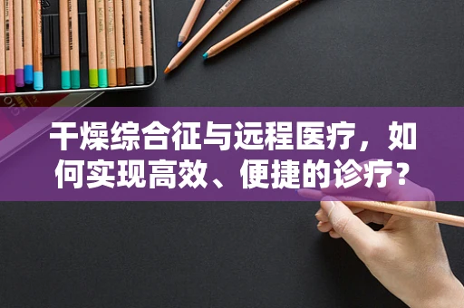 干燥综合征与远程医疗，如何实现高效、便捷的诊疗？