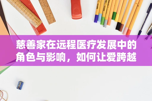 慈善家在远程医疗发展中的角色与影响，如何让爱跨越距离？