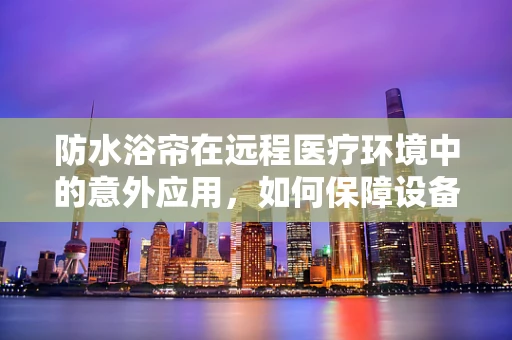 防水浴帘在远程医疗环境中的意外应用，如何保障设备免受水患？