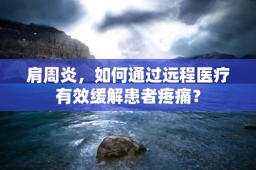 肩周炎，如何通过远程医疗有效缓解患者疼痛？