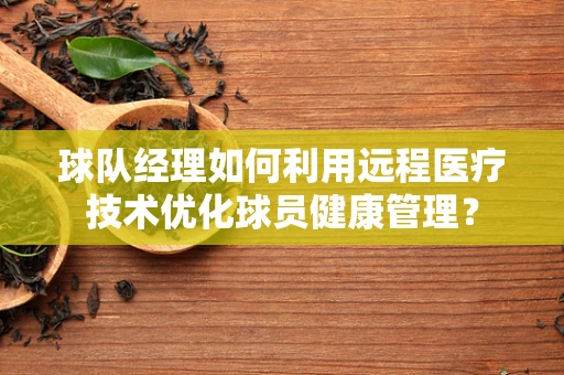 球队经理如何利用远程医疗技术优化球员健康管理？