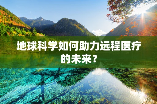 地球科学如何助力远程医疗的未来？